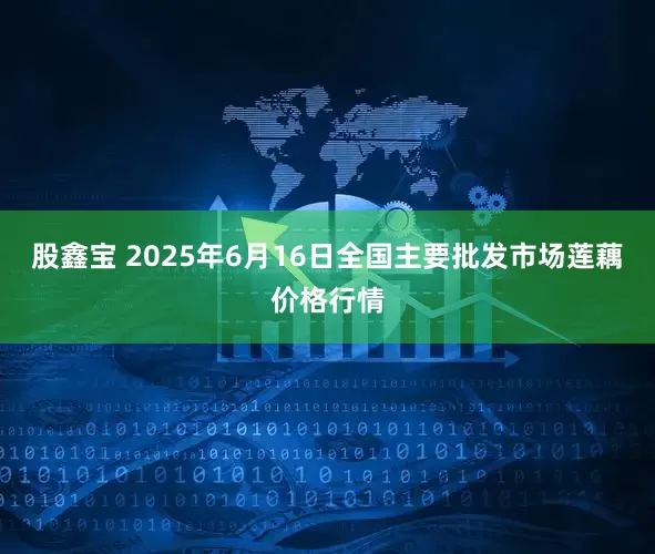 股鑫宝 2025年6月16日全国主要批发市场莲藕价格行情