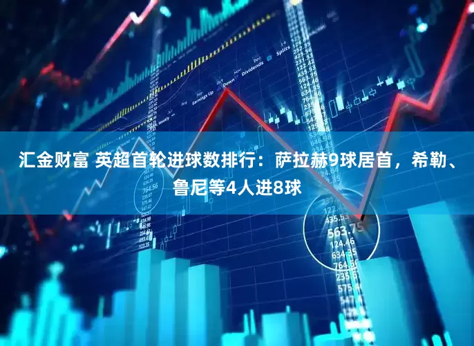 汇金财富 英超首轮进球数排行：萨拉赫9球居首，希勒、鲁尼等4人进8球