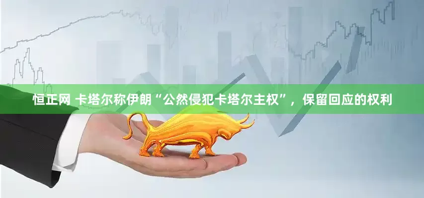 恒正网 卡塔尔称伊朗“公然侵犯卡塔尔主权”，保留回应的权利