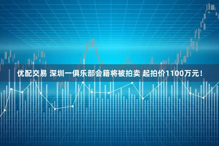 优配交易 深圳一俱乐部会籍将被拍卖 起拍价1100万元！