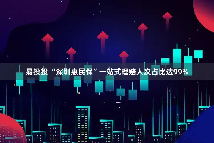 易投投 “深圳惠民保”一站式理赔人次占比达99%