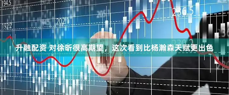 升融配资 对徐昕很高期望，这次看到比杨瀚森天赋更出色