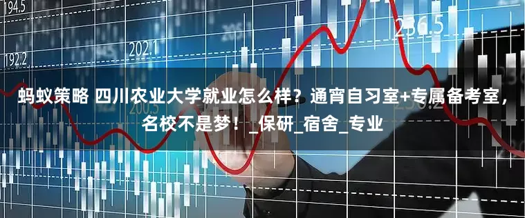 蚂蚁策略 四川农业大学就业怎么样？通宵自习室+专属备考室，名校不是梦！_保研_宿舍_专业