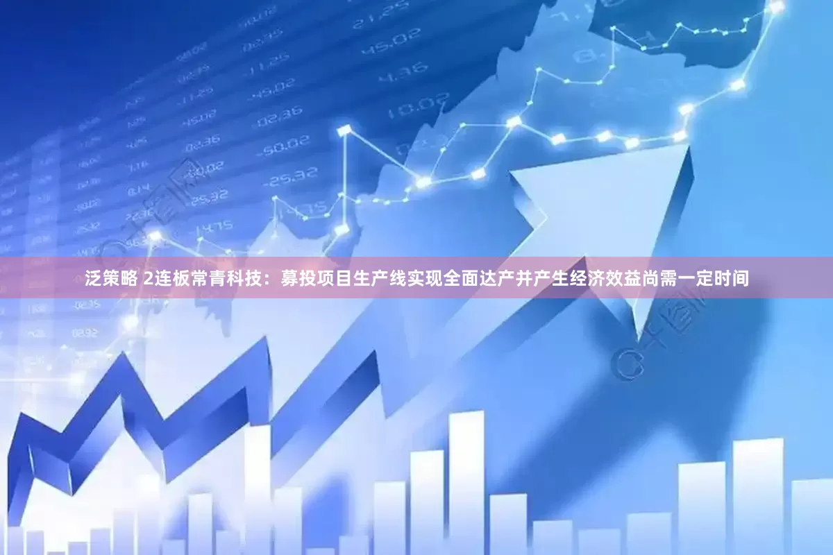 泛策略 2连板常青科技：募投项目生产线实现全面达产并产生经济效益尚需一定时间