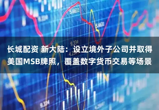 长城配资 新大陆：设立境外子公司并取得美国MSB牌照，覆盖数字货币交易等场景