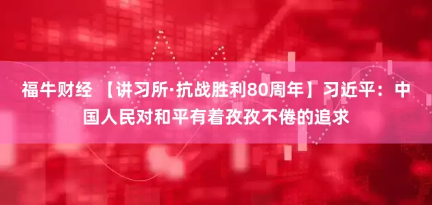 福牛财经 【讲习所·抗战胜利80周年】习近平：中国人民对和平有着孜孜不倦的追求