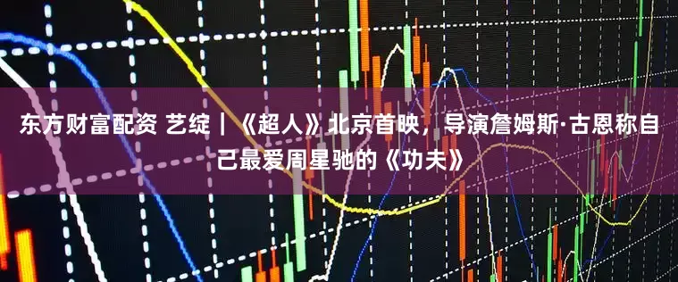 东方财富配资 艺绽｜《超人》北京首映，导演詹姆斯·古恩称自己最爱周星驰的《功夫》