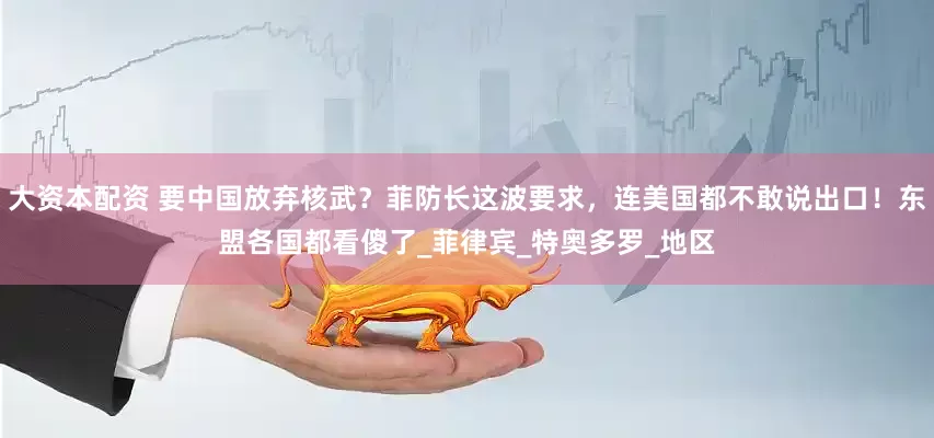 大资本配资 要中国放弃核武？菲防长这波要求，连美国都不敢说出口！东盟各国都看傻了_菲律宾_特奥多罗_地区