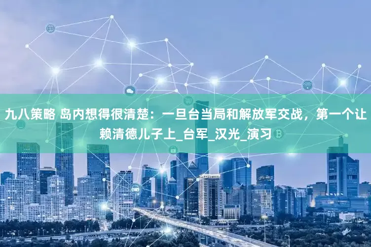 九八策略 岛内想得很清楚：一旦台当局和解放军交战，第一个让赖清德儿子上_台军_汉光_演习