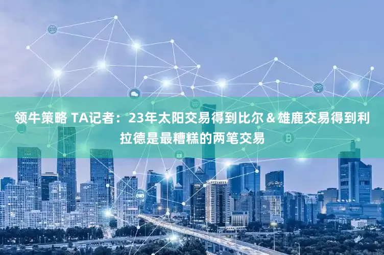 领牛策略 TA记者：23年太阳交易得到比尔＆雄鹿交易得到利拉德是最糟糕的两笔交易