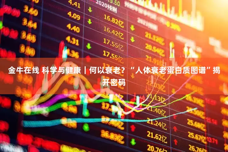 金牛在线 科学与健康｜何以衰老？“人体衰老蛋白质图谱”揭开密码