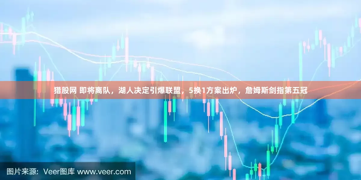 猎股网 即将离队，湖人决定引爆联盟，5换1方案出炉，詹姆斯剑指第五冠