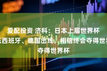 爱配投资 济科：日本上届世界杯力压西班牙、德国出线，相信终会夺得世界杯