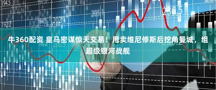 牛360配资 皇马密谋惊天交易！甩卖维尼修斯后挖角曼城，组超级银河战舰