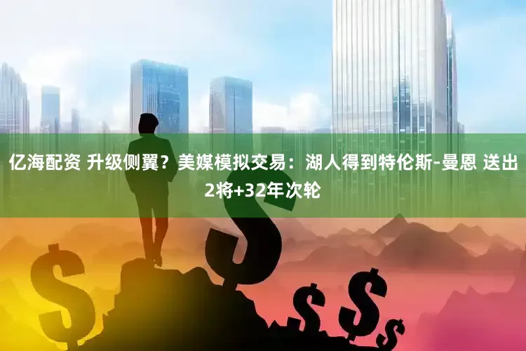 亿海配资 升级侧翼？美媒模拟交易：湖人得到特伦斯-曼恩 送出2将+32年次轮