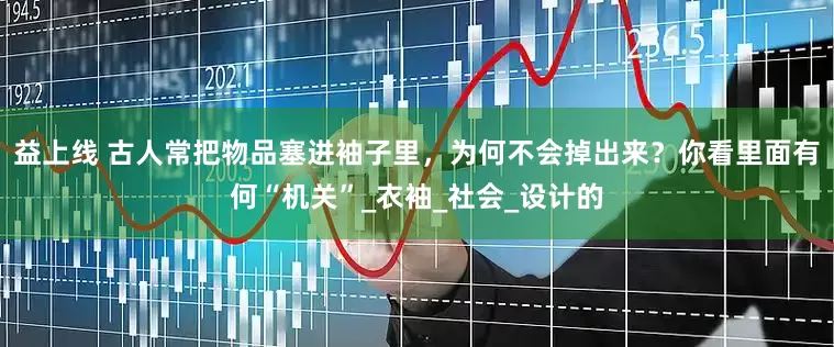 益上线 古人常把物品塞进袖子里，为何不会掉出来？你看里面有何“机关”_衣袖_社会_设计的