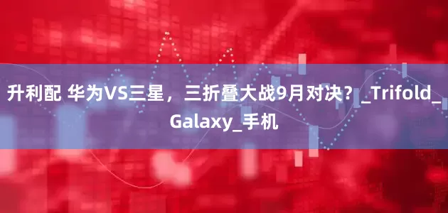 升利配 华为VS三星，三折叠大战9月对决？_Trifold_Galaxy_手机