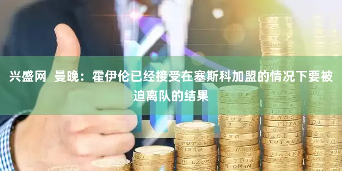 兴盛网  曼晚：霍伊伦已经接受在塞斯科加盟的情况下要被迫离队的结果