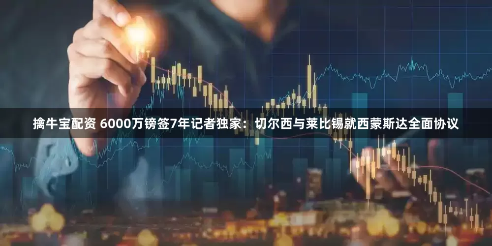 擒牛宝配资 6000万镑签7年记者独家：切尔西与莱比锡就西蒙斯达全面协议