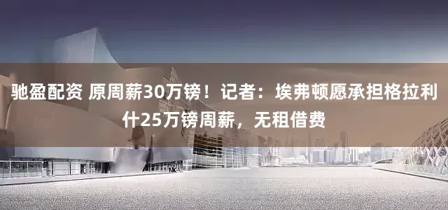 驰盈配资 原周薪30万镑！记者：埃弗顿愿承担格拉利什25万镑周薪，无租借费