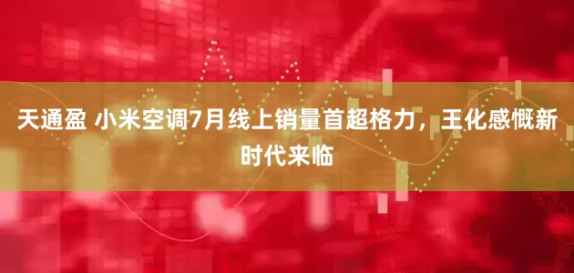 天通盈 小米空调7月线上销量首超格力，王化感慨新时代来临