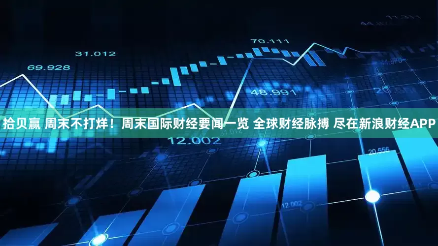 拾贝赢 周末不打烊！周末国际财经要闻一览 全球财经脉搏 尽在新浪财经APP