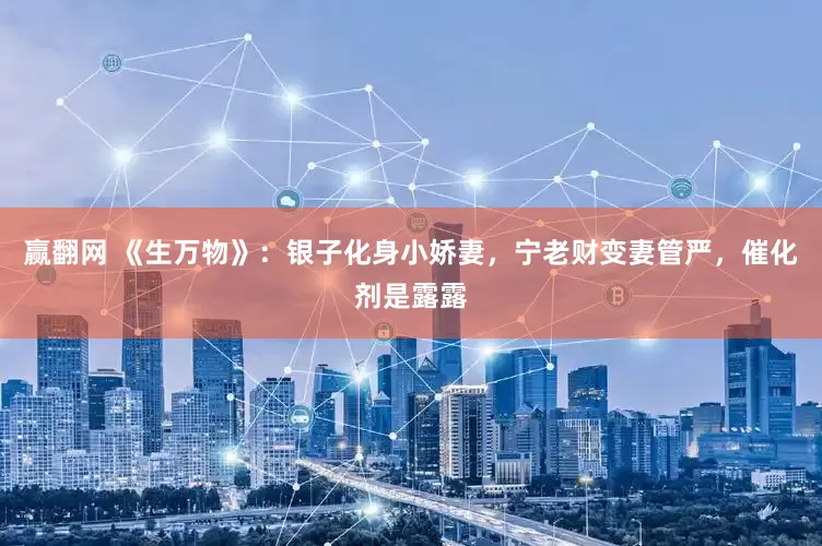 赢翻网 《生万物》：银子化身小娇妻，宁老财变妻管严，催化剂是露露