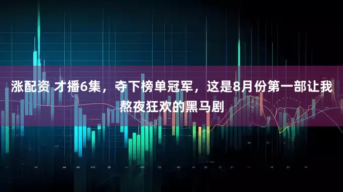 涨配资 才播6集，夺下榜单冠军，这是8月份第一部让我熬夜狂欢的黑马剧