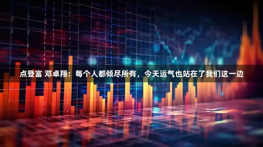点登富 邓卓翔：每个人都倾尽所有，今天运气也站在了我们这一边