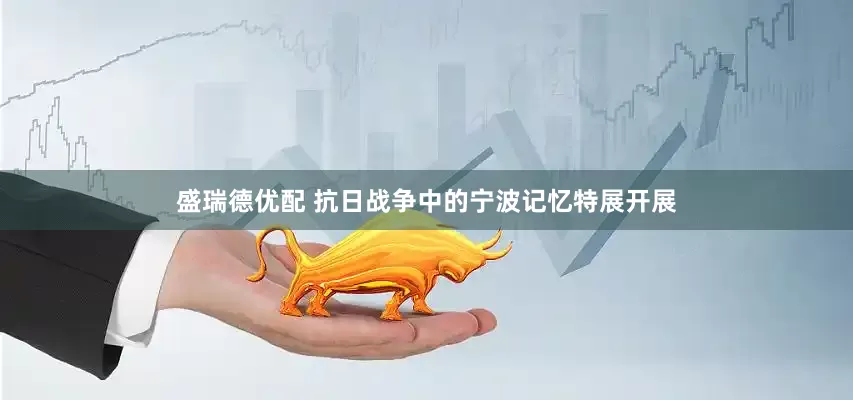 盛瑞德优配 抗日战争中的宁波记忆特展开展