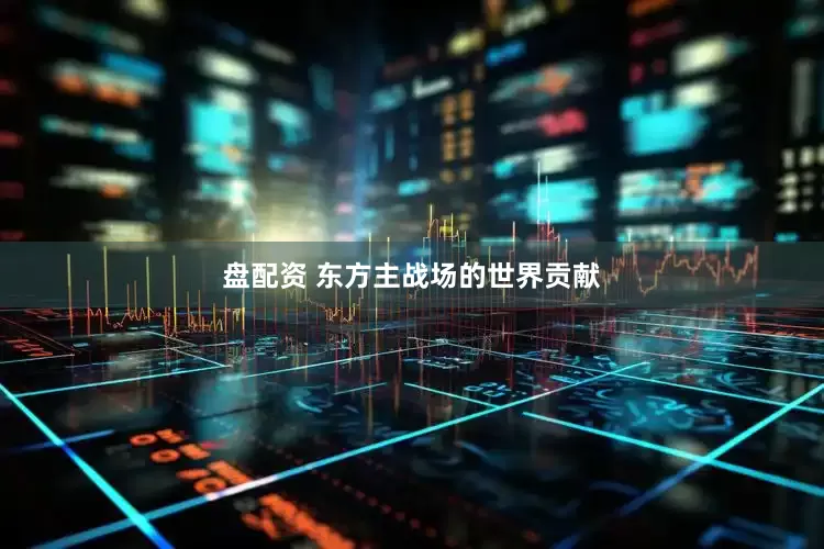 盘配资 东方主战场的世界贡献