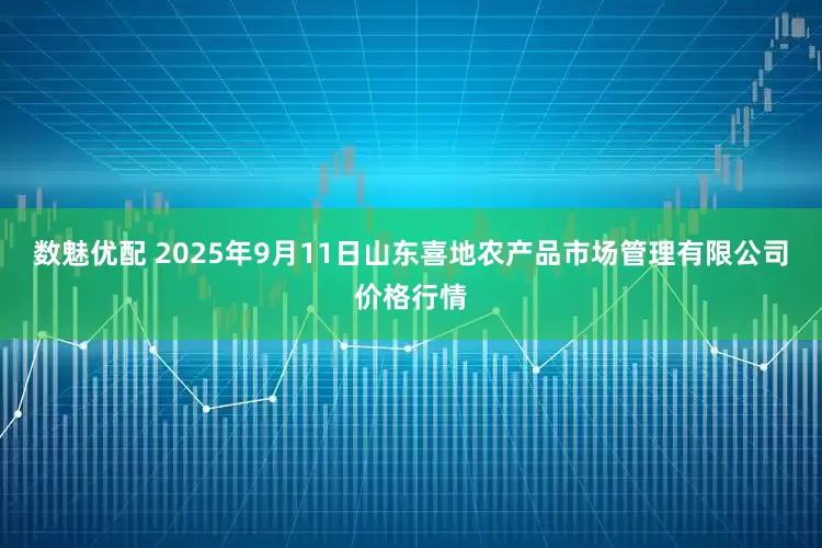 数魅优配 2025年9月11日山东喜地农产品市场管理有限公司价格行情