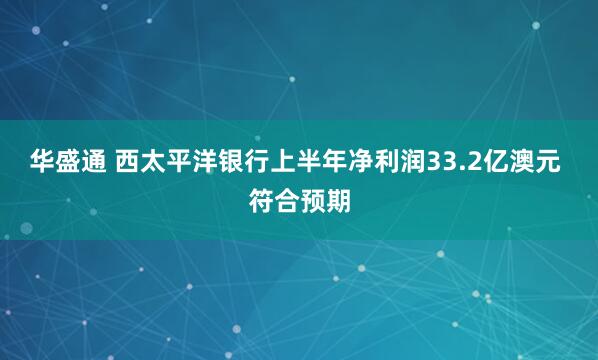 华盛通 西太平洋银行上半年净利润33.2亿澳元 符合预期