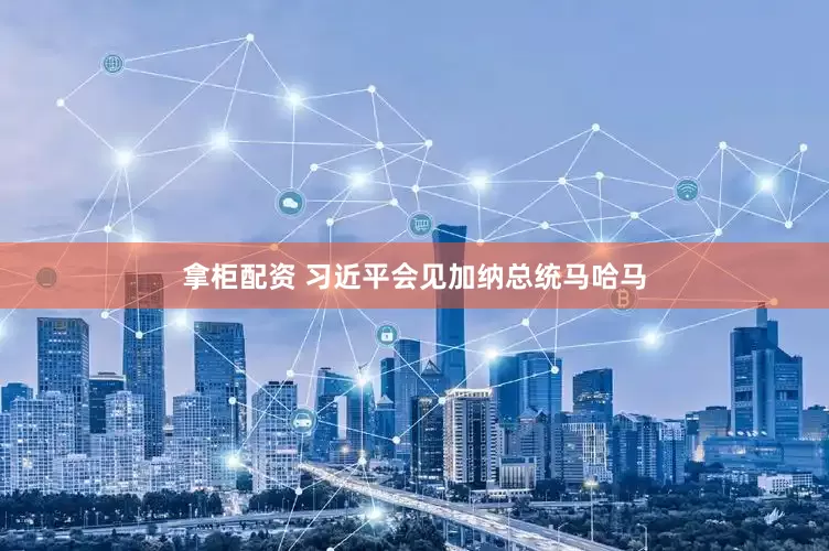 拿柜配资 习近平会见加纳总统马哈马