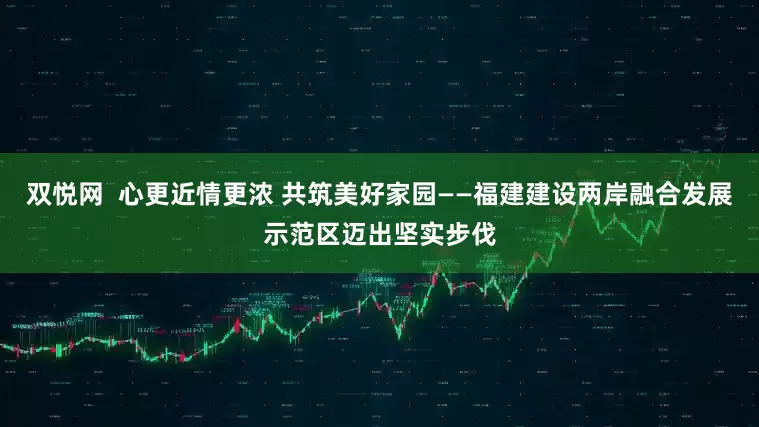 双悦网  心更近情更浓 共筑美好家园——福建建设两岸融合发展示范区迈出坚实步伐
