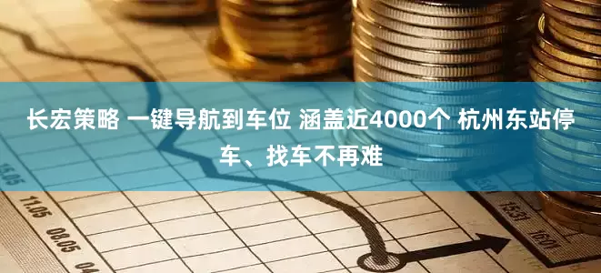 长宏策略 一键导航到车位 涵盖近4000个 杭州东站停车、找车不再难
