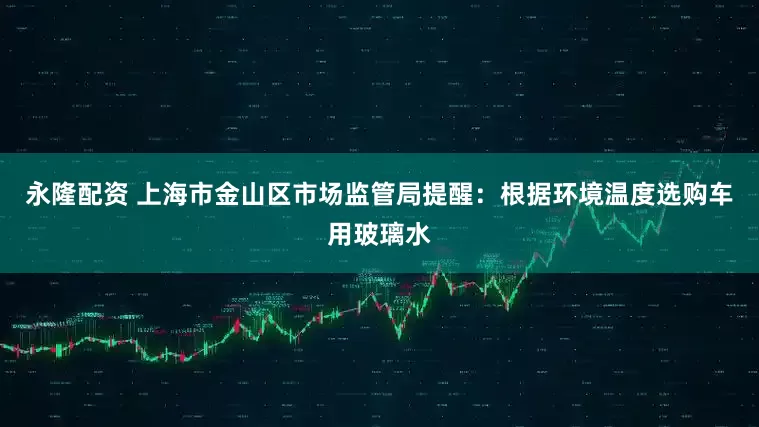 永隆配资 上海市金山区市场监管局提醒：根据环境温度选购车用玻璃水