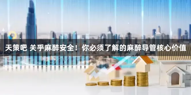 天策吧 关乎麻醉安全！你必须了解的麻醉导管核心价值