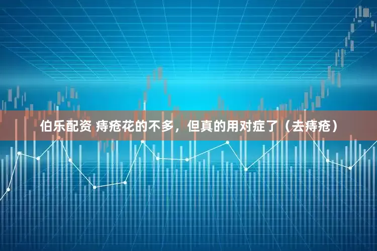 伯乐配资 痔疮花的不多，但真的用对症了（去痔疮）