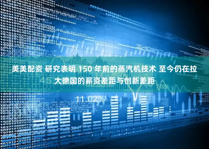 美美配资 研究表明 150 年前的蒸汽机技术 至今仍在拉大德国的薪资差距与创新差距