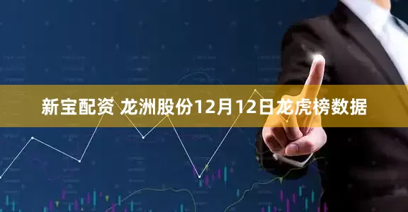 新宝配资 龙洲股份12月12日龙虎榜数据