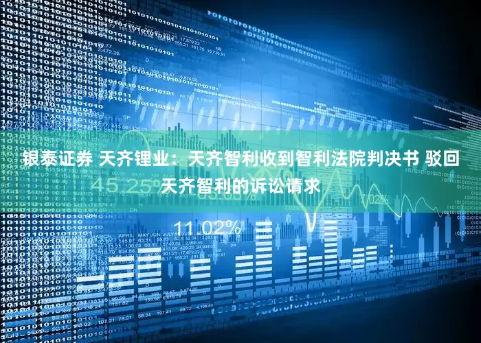 银泰证券 天齐锂业：天齐智利收到智利法院判决书 驳回天齐智利的诉讼请求