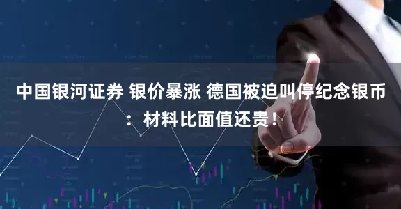 中国银河证券 银价暴涨 德国被迫叫停纪念银币：材料比面值还贵！