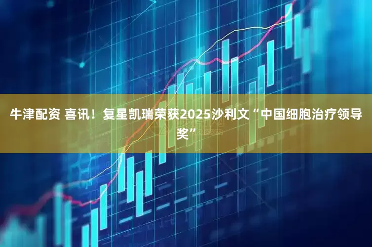 牛津配资 喜讯！复星凯瑞荣获2025沙利文“中国细胞治疗领导奖”